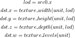 lod = src0.x

dst.x = texture\_width(unit, lod)

dst.y = texture\_height(unit, lod)

dst.z = texture\_depth(unit, lod)

dst.w = texture\_levels(unit)